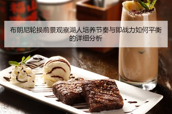 布朗尼轮换前景观察湖人培养节奏与即战力如何平衡的详细分析（YABO SPORTS）