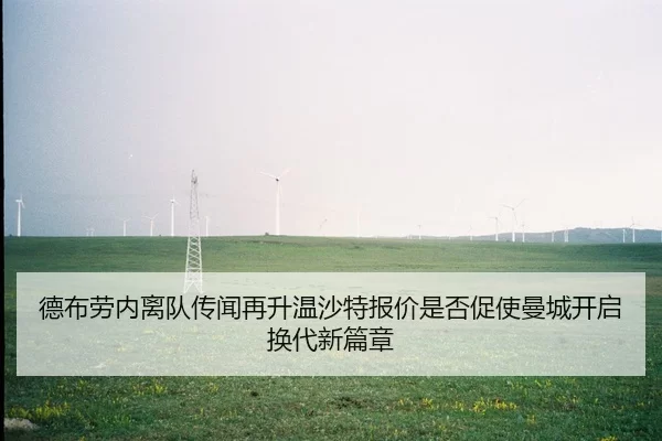 德布劳内离队传闻再升温沙特报价是否促使曼城开启换代新篇章