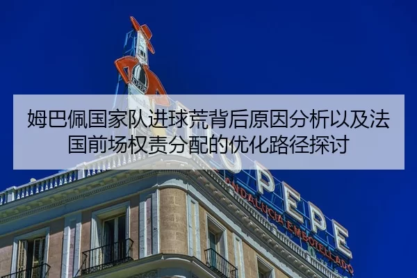姆巴佩国家队进球荒背后原因分析以及法国前场权责分配的优化路径探讨（YABO SPORTS）