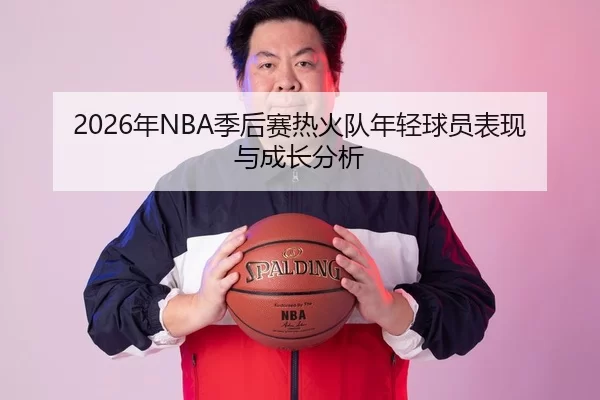 2026年NBA季后赛热火队年轻球员表现与成长分析