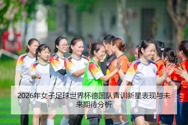 2026年女子足球世界杯德国队青训新星表现与未来期待分析