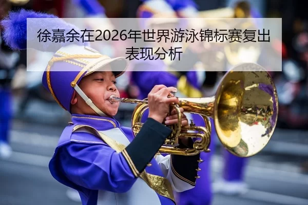 徐嘉余在2026年世界游泳锦标赛复出表现分析