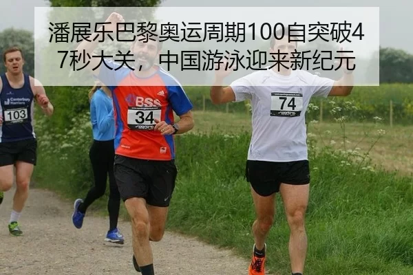 潘展乐巴黎奥运周期100自突破47秒大关，中国游泳迎来新纪元