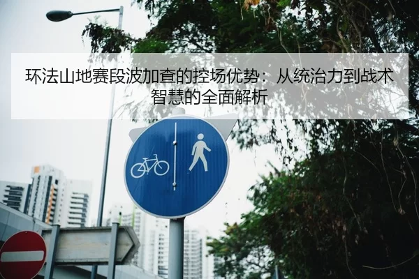 环法山地赛段波加查的控场优势：从统治力到战术智慧的全面解析