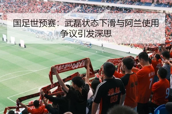 国足世预赛：武磊状态下滑与阿兰使用争议引发深思