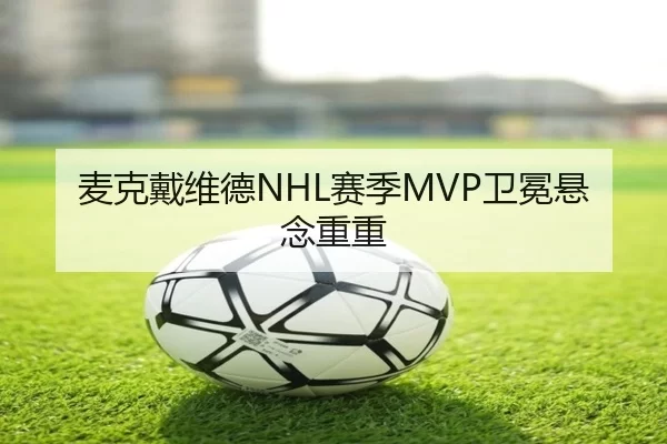 麦克戴维德NHL赛季MVP卫冕悬念重重