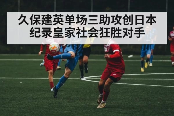 久保建英单场三助攻创日本纪录皇家社会狂胜对手
