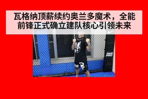 瓦格纳顶薪续约奥兰多魔术，全能前锋正式确立建队核心引领未来