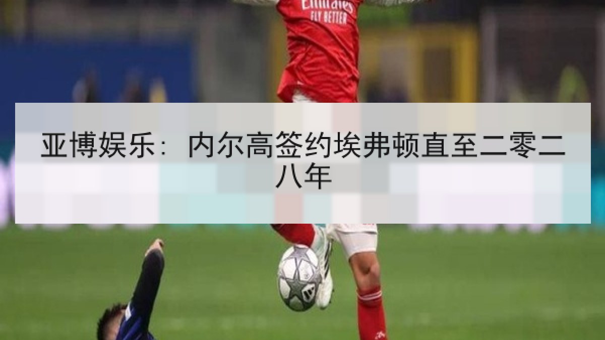 亚博娱乐: 内尔高签约埃弗顿直至二零二八年 亚博娱乐: 内尔高签约埃弗顿直至二零二八年