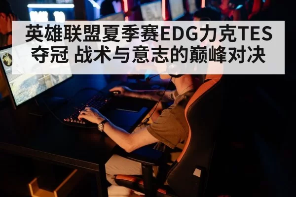 英雄联盟夏季赛EDG力克TES夺冠 战术与意志的巅峰对决
