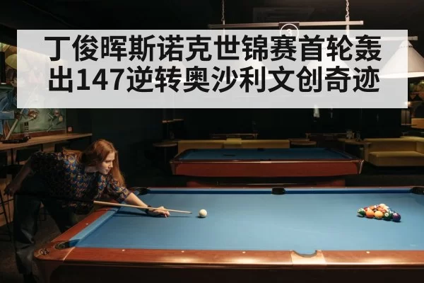 丁俊晖斯诺克世锦赛首轮轰出147逆转奥沙利文创奇迹