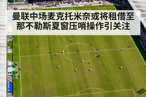 曼联中场麦克托米奈或将租借至那不勒斯夏窗压哨操作引关注