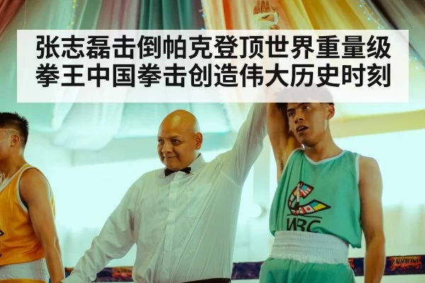 张志磊击倒帕克登顶世界重量级拳王中国拳击创造伟大历史时刻
