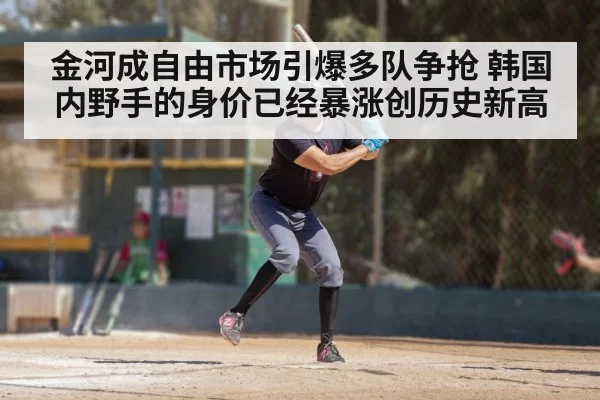 金河成自由市场引爆多队争抢 韩国内野手的身价已经暴涨创历史新高
