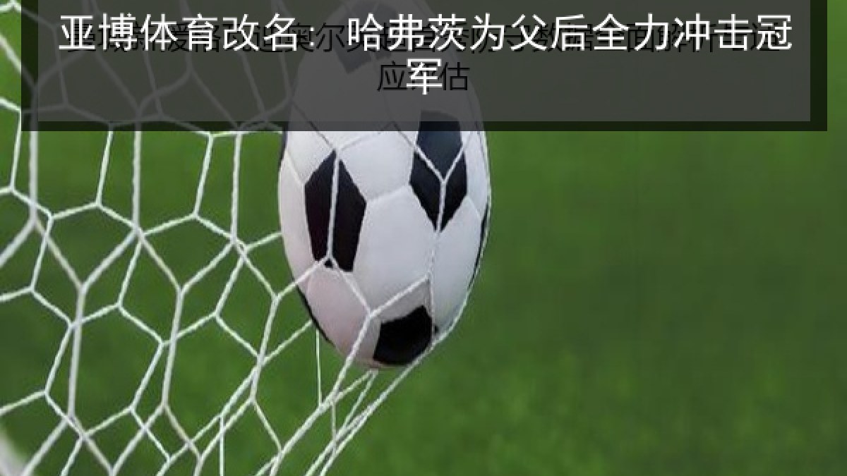 亚博体育改名: 哈弗茨为父后全力冲击冠军