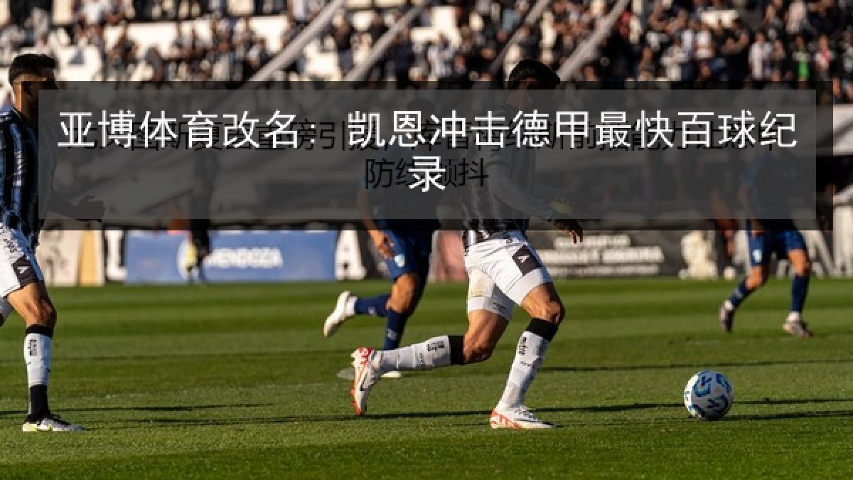 亚博体育改名: 凯恩冲击德甲最快百球纪录 亚博体育改名: 凯恩冲击德甲最快百球纪录