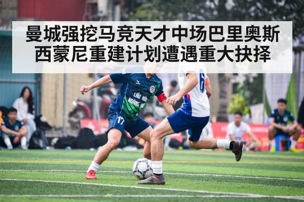 曼城强挖马竞天才中场巴里奥斯 西蒙尼重建计划遭遇重大抉择