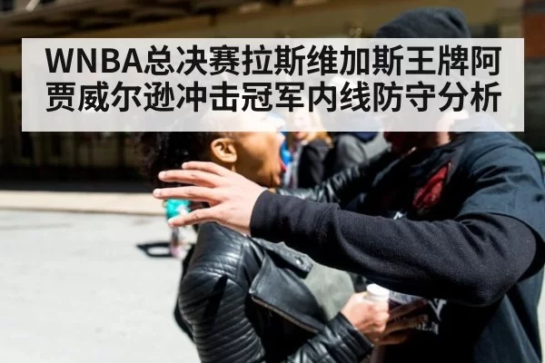 WNBA总决赛拉斯维加斯王牌阿贾威尔逊冲击冠军内线防守分析