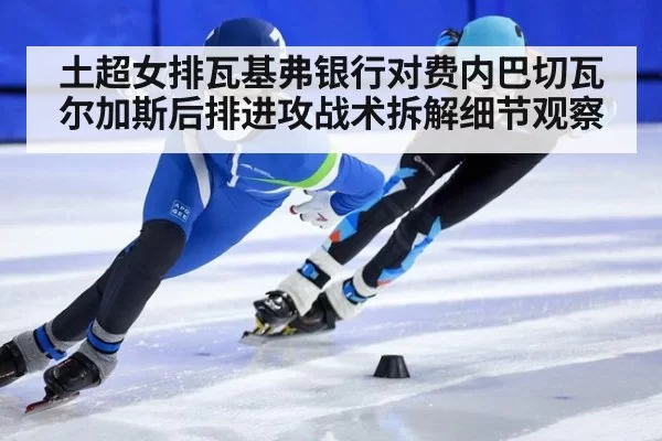 土超女排瓦基弗银行对费内巴切瓦尔加斯后排进攻战术拆解细节观察