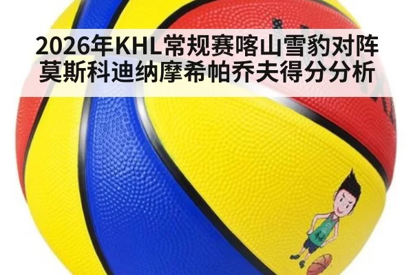 2026年KHL常规赛喀山雪豹对阵莫斯科迪纳摩希帕乔夫得分分析